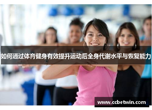 如何通过体育健身有效提升运动后全身代谢水平与恢复能力